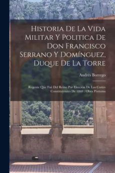 Historia De La Vida Militar Y Politica De Don Francisco Serrano Y Domínguez, Duque De La Torre