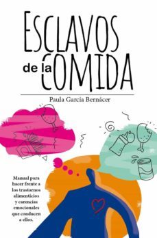 Esclavos De La Comida. Manual Para Hacer Frente A Los Trastornos Alimenticios Y Carencia Emocional Que Conduce A Ellos