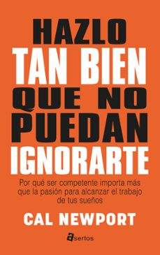 Hazlo Tan Bien Que No Puedan Ignorarte: Por Que Ser Competente Importa Mas Que La Pasion Para Alcanzar El Trabajo De Tus Sueños