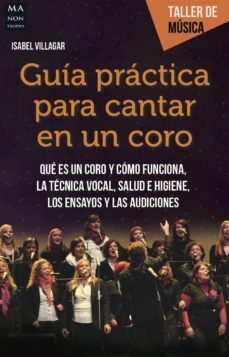 Guia Practica Para Cantar En Un Coro: Que Es Un Coro Y Como Funciona, La Tecnica Vocal, Salud E Higiene, Los Ensayos Y Las Audiciones