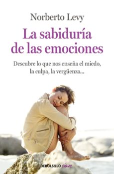 La Sabiduria De Las Emociones: Descubre Lo Que Nos Enseña El Mied O, La Culpa, La Vergüenza