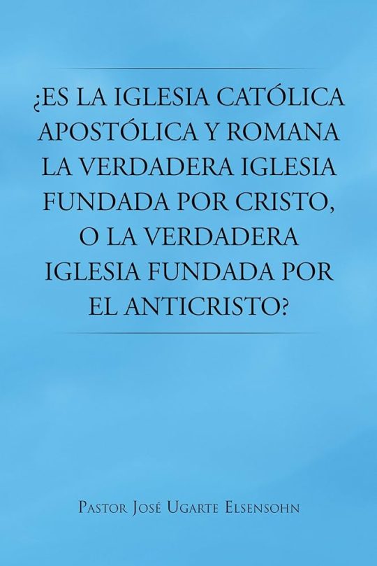 Es La Iglesia Catolica Apostolica Y Romana La Verdadera Iglesia Fundada Por Cristo, O La Verdadera Iglesia Fundada Por El Anticristo?